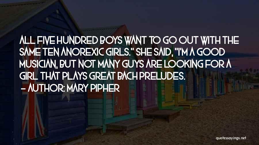 Mary Pipher Quotes: All Five Hundred Boys Want To Go Out With The Same Ten Anorexic Girls. She Said, I'm A Good Musician,