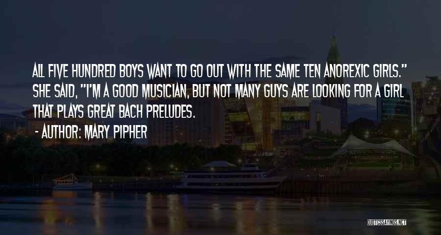 Mary Pipher Quotes: All Five Hundred Boys Want To Go Out With The Same Ten Anorexic Girls. She Said, I'm A Good Musician,