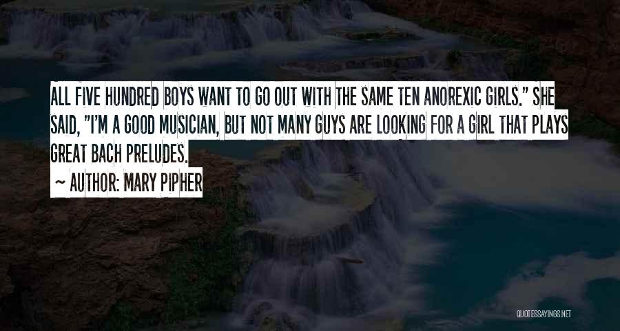 Mary Pipher Quotes: All Five Hundred Boys Want To Go Out With The Same Ten Anorexic Girls. She Said, I'm A Good Musician,