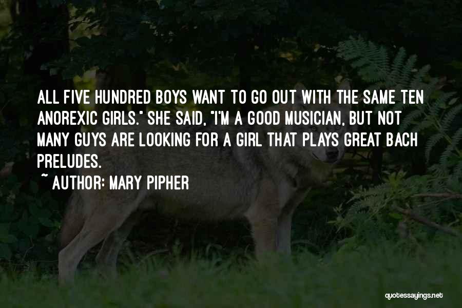 Mary Pipher Quotes: All Five Hundred Boys Want To Go Out With The Same Ten Anorexic Girls. She Said, I'm A Good Musician,