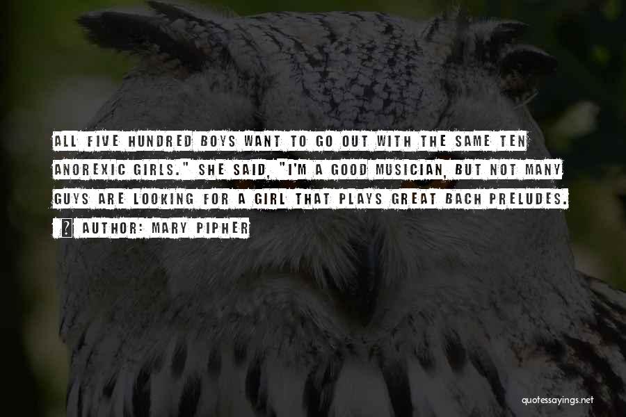 Mary Pipher Quotes: All Five Hundred Boys Want To Go Out With The Same Ten Anorexic Girls. She Said, I'm A Good Musician,