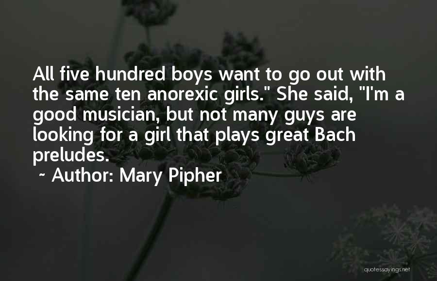 Mary Pipher Quotes: All Five Hundred Boys Want To Go Out With The Same Ten Anorexic Girls. She Said, I'm A Good Musician,