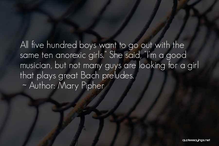 Mary Pipher Quotes: All Five Hundred Boys Want To Go Out With The Same Ten Anorexic Girls. She Said, I'm A Good Musician,