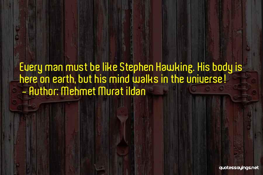 Mehmet Murat Ildan Quotes: Every Man Must Be Like Stephen Hawking. His Body Is Here On Earth, But His Mind Walks In The Universe!