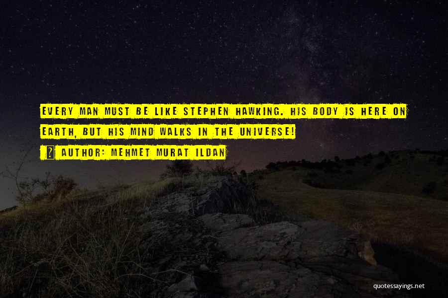 Mehmet Murat Ildan Quotes: Every Man Must Be Like Stephen Hawking. His Body Is Here On Earth, But His Mind Walks In The Universe!