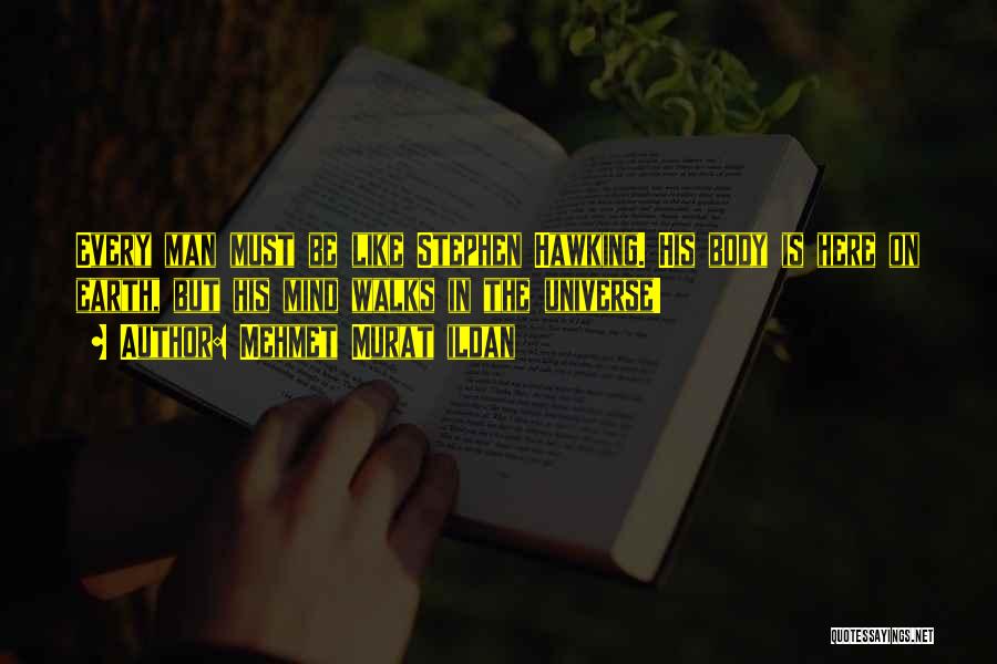 Mehmet Murat Ildan Quotes: Every Man Must Be Like Stephen Hawking. His Body Is Here On Earth, But His Mind Walks In The Universe!