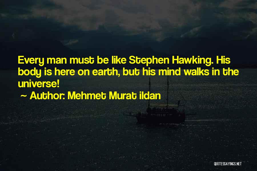 Mehmet Murat Ildan Quotes: Every Man Must Be Like Stephen Hawking. His Body Is Here On Earth, But His Mind Walks In The Universe!