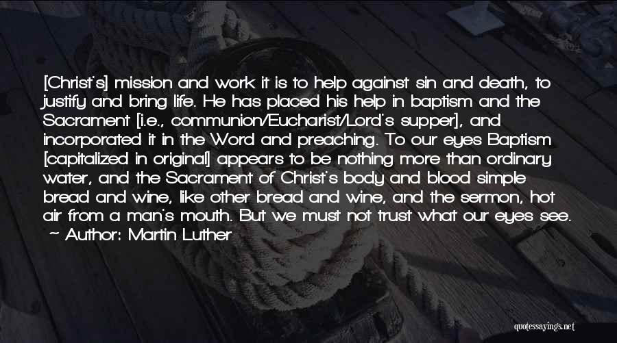 Martin Luther Quotes: [christ's] Mission And Work It Is To Help Against Sin And Death, To Justify And Bring Life. He Has Placed