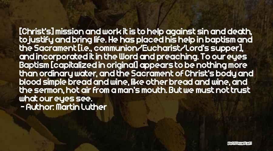 Martin Luther Quotes: [christ's] Mission And Work It Is To Help Against Sin And Death, To Justify And Bring Life. He Has Placed