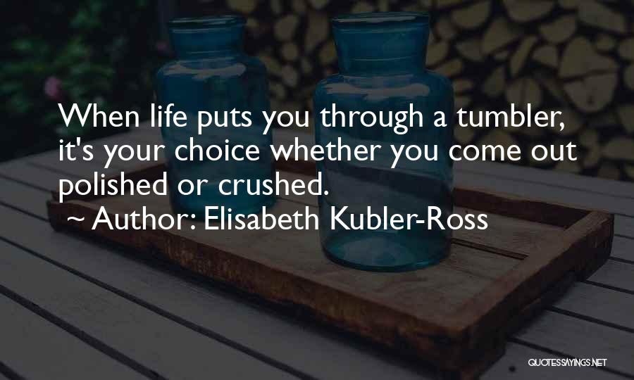 Elisabeth Kubler-Ross Quotes: When Life Puts You Through A Tumbler, It's Your Choice Whether You Come Out Polished Or Crushed.