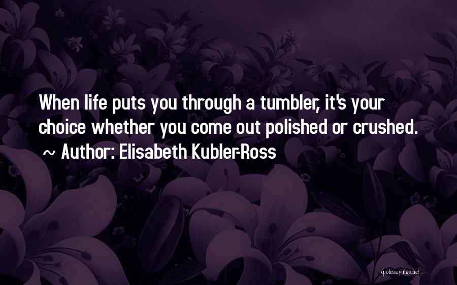 Elisabeth Kubler-Ross Quotes: When Life Puts You Through A Tumbler, It's Your Choice Whether You Come Out Polished Or Crushed.