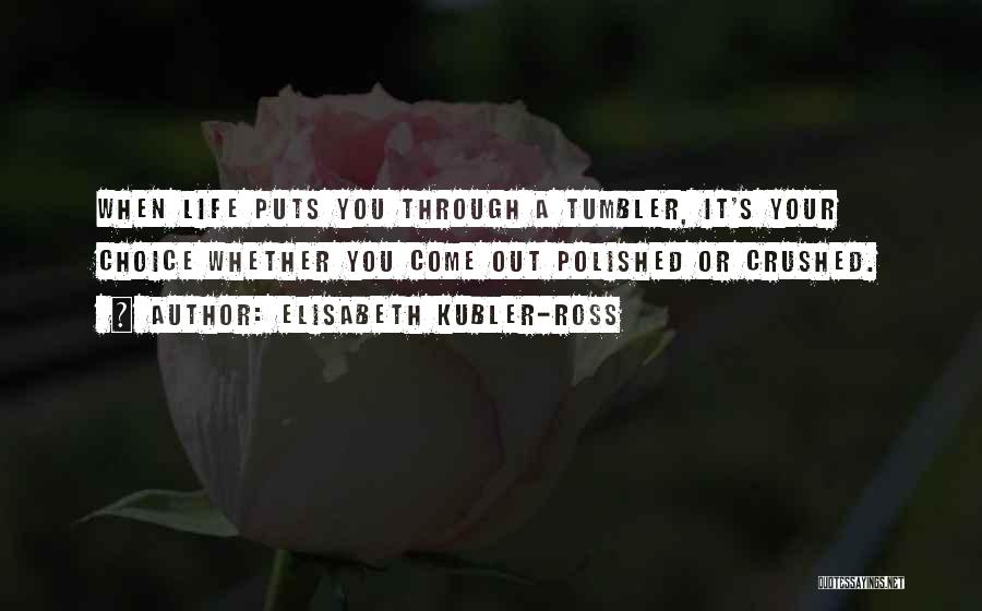 Elisabeth Kubler-Ross Quotes: When Life Puts You Through A Tumbler, It's Your Choice Whether You Come Out Polished Or Crushed.