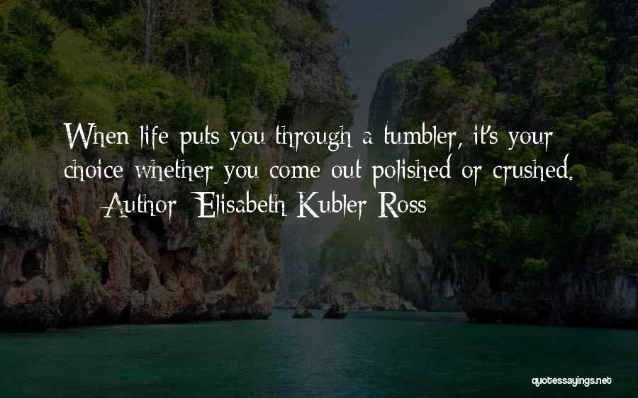 Elisabeth Kubler-Ross Quotes: When Life Puts You Through A Tumbler, It's Your Choice Whether You Come Out Polished Or Crushed.