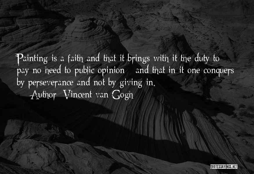Vincent Van Gogh Quotes: Painting Is A Faith And That It Brings With It The Duty To Pay No Heed To Public Opinion -