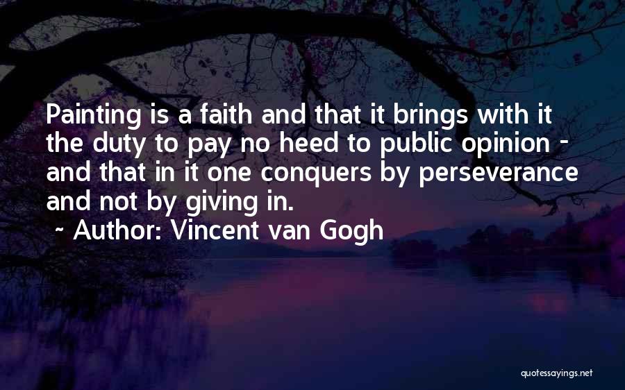Vincent Van Gogh Quotes: Painting Is A Faith And That It Brings With It The Duty To Pay No Heed To Public Opinion -