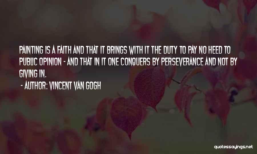 Vincent Van Gogh Quotes: Painting Is A Faith And That It Brings With It The Duty To Pay No Heed To Public Opinion -