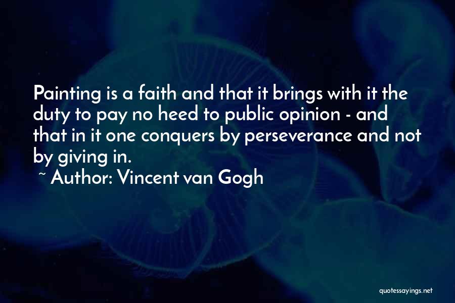 Vincent Van Gogh Quotes: Painting Is A Faith And That It Brings With It The Duty To Pay No Heed To Public Opinion -