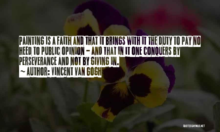 Vincent Van Gogh Quotes: Painting Is A Faith And That It Brings With It The Duty To Pay No Heed To Public Opinion -
