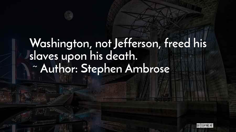 Stephen Ambrose Quotes: Washington, Not Jefferson, Freed His Slaves Upon His Death.