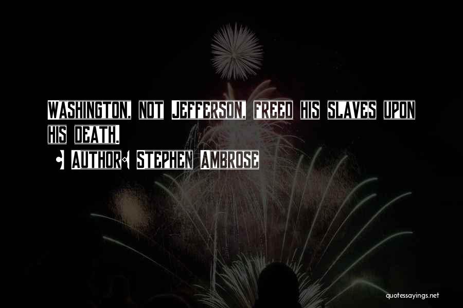 Stephen Ambrose Quotes: Washington, Not Jefferson, Freed His Slaves Upon His Death.