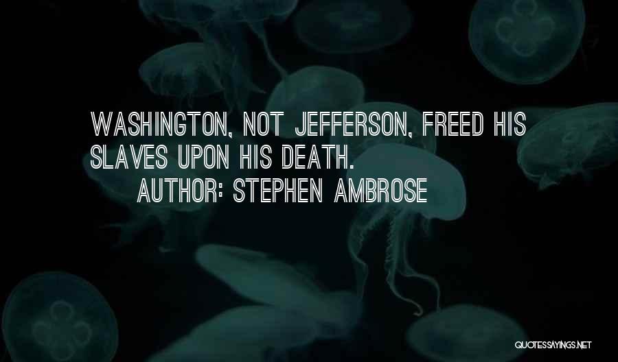 Stephen Ambrose Quotes: Washington, Not Jefferson, Freed His Slaves Upon His Death.