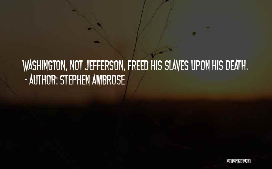 Stephen Ambrose Quotes: Washington, Not Jefferson, Freed His Slaves Upon His Death.