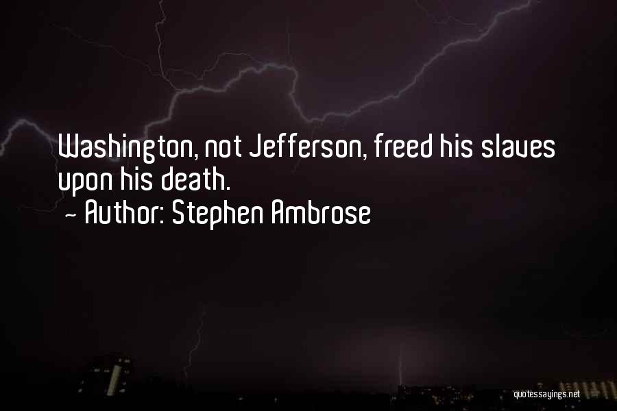 Stephen Ambrose Quotes: Washington, Not Jefferson, Freed His Slaves Upon His Death.