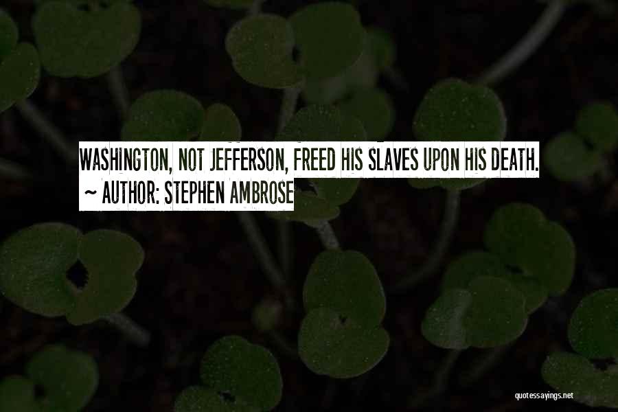 Stephen Ambrose Quotes: Washington, Not Jefferson, Freed His Slaves Upon His Death.