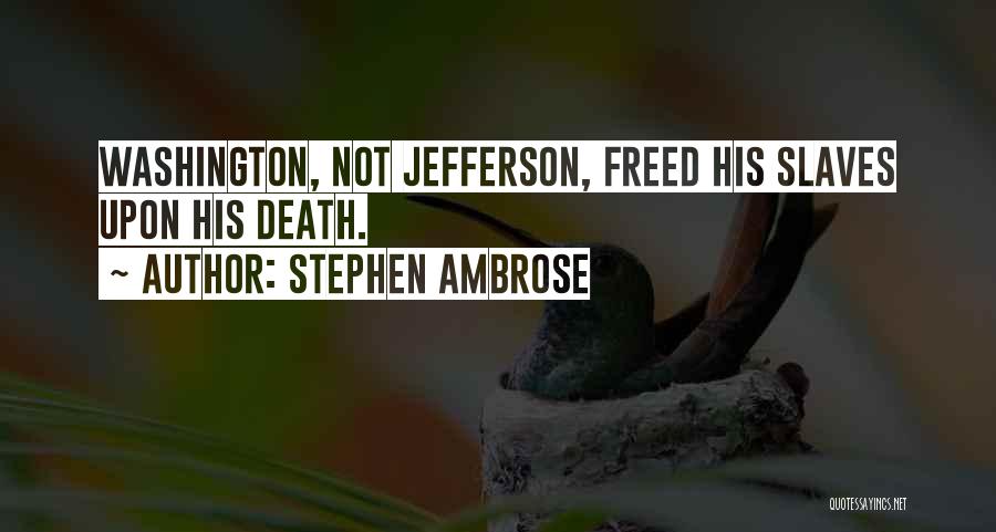 Stephen Ambrose Quotes: Washington, Not Jefferson, Freed His Slaves Upon His Death.
