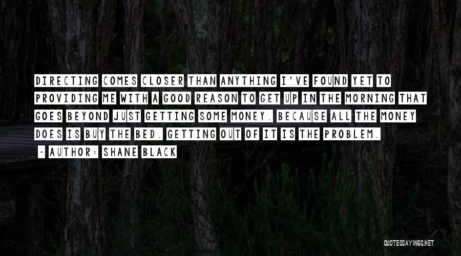 Shane Black Quotes: Directing Comes Closer Than Anything I've Found Yet To Providing Me With A Good Reason To Get Up In The