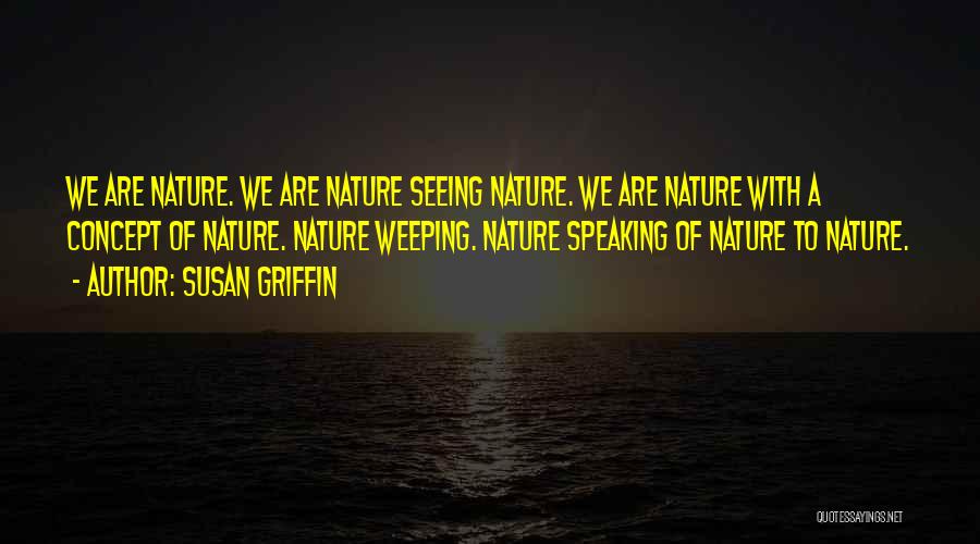 Susan Griffin Quotes: We Are Nature. We Are Nature Seeing Nature. We Are Nature With A Concept Of Nature. Nature Weeping. Nature Speaking