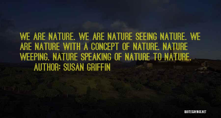 Susan Griffin Quotes: We Are Nature. We Are Nature Seeing Nature. We Are Nature With A Concept Of Nature. Nature Weeping. Nature Speaking