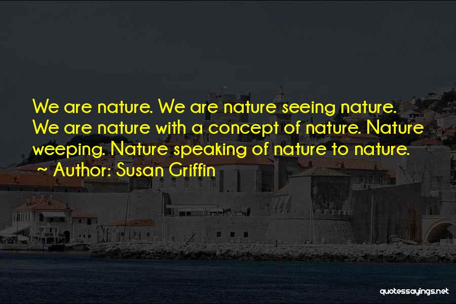 Susan Griffin Quotes: We Are Nature. We Are Nature Seeing Nature. We Are Nature With A Concept Of Nature. Nature Weeping. Nature Speaking