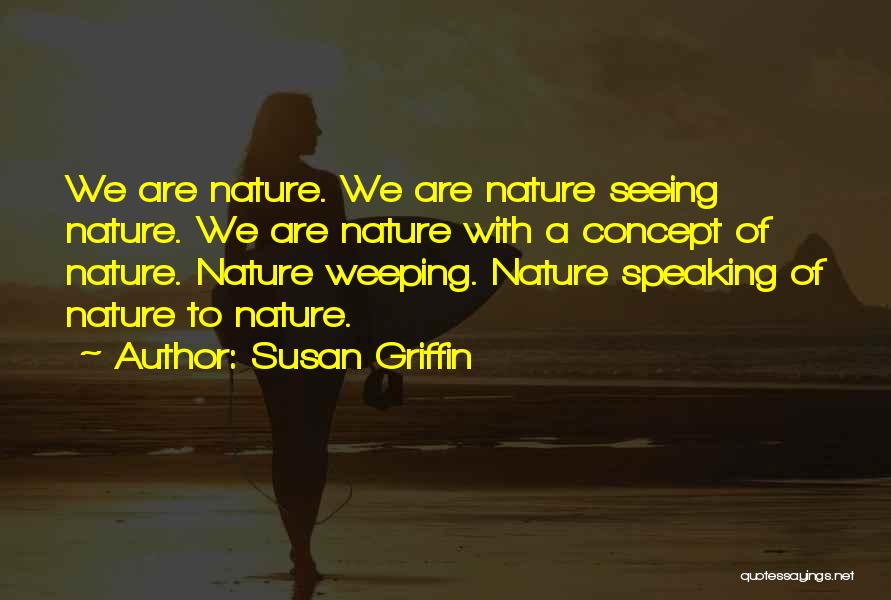 Susan Griffin Quotes: We Are Nature. We Are Nature Seeing Nature. We Are Nature With A Concept Of Nature. Nature Weeping. Nature Speaking