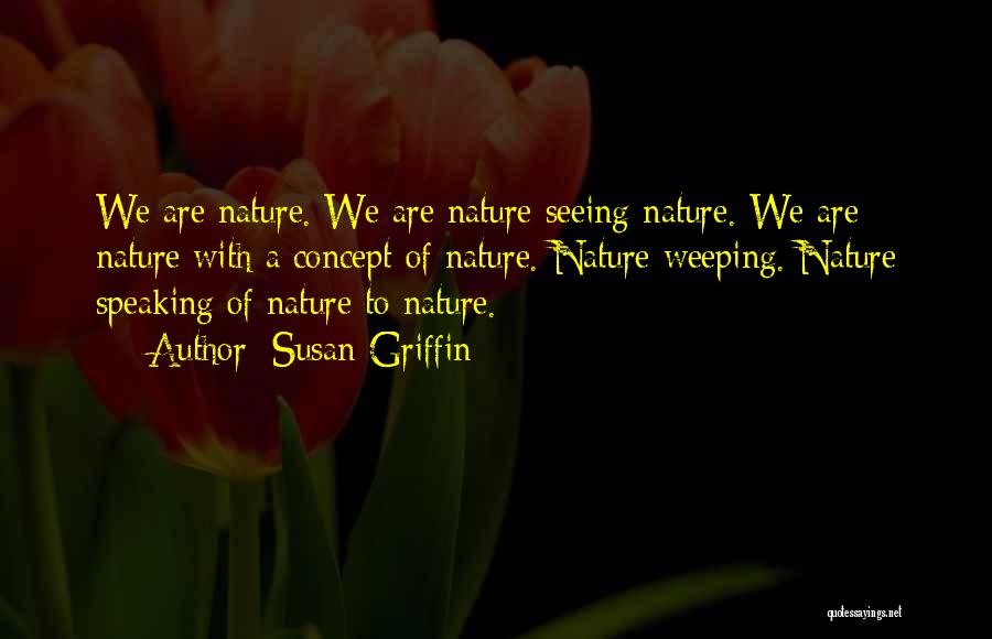 Susan Griffin Quotes: We Are Nature. We Are Nature Seeing Nature. We Are Nature With A Concept Of Nature. Nature Weeping. Nature Speaking