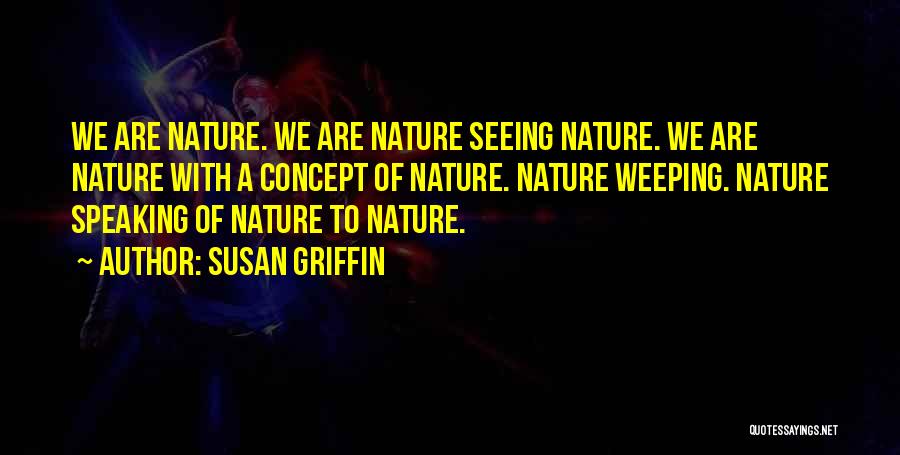 Susan Griffin Quotes: We Are Nature. We Are Nature Seeing Nature. We Are Nature With A Concept Of Nature. Nature Weeping. Nature Speaking