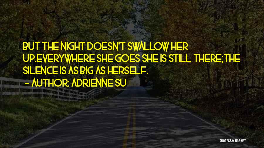 Adrienne Su Quotes: But The Night Doesn't Swallow Her Up.everywhere She Goes She Is Still There;the Silence Is As Big As Herself.