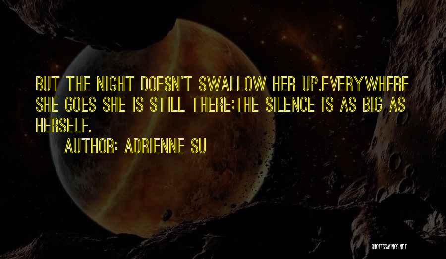 Adrienne Su Quotes: But The Night Doesn't Swallow Her Up.everywhere She Goes She Is Still There;the Silence Is As Big As Herself.