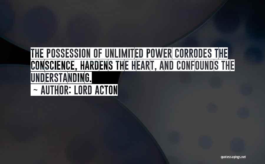 Lord Acton Quotes: The Possession Of Unlimited Power Corrodes The Conscience, Hardens The Heart, And Confounds The Understanding.