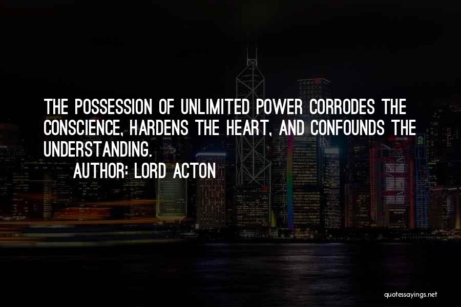 Lord Acton Quotes: The Possession Of Unlimited Power Corrodes The Conscience, Hardens The Heart, And Confounds The Understanding.