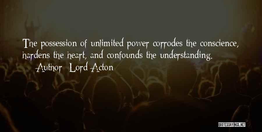 Lord Acton Quotes: The Possession Of Unlimited Power Corrodes The Conscience, Hardens The Heart, And Confounds The Understanding.