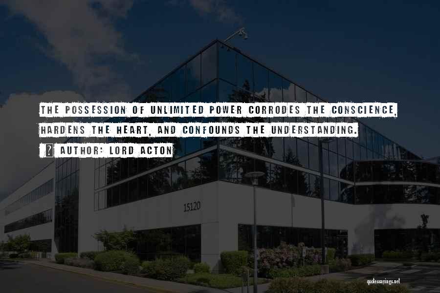 Lord Acton Quotes: The Possession Of Unlimited Power Corrodes The Conscience, Hardens The Heart, And Confounds The Understanding.