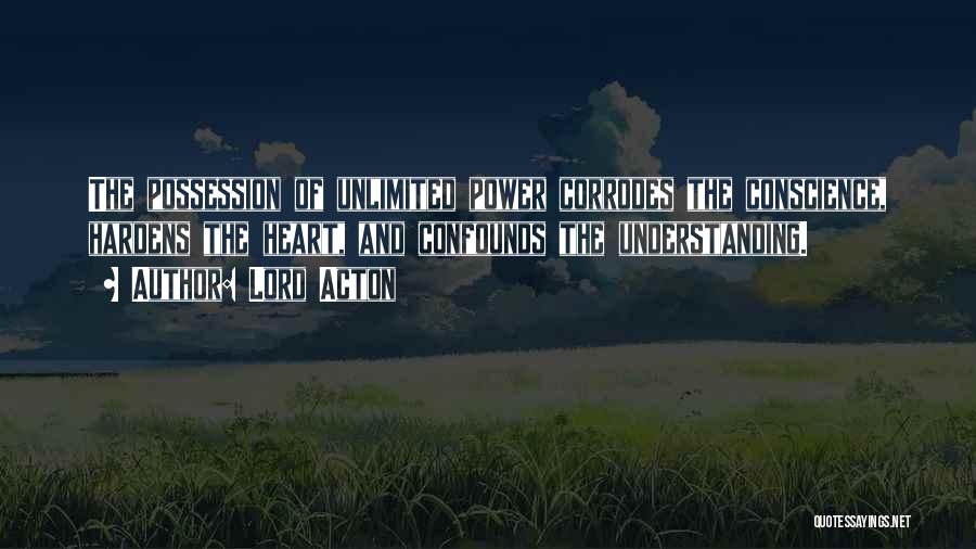 Lord Acton Quotes: The Possession Of Unlimited Power Corrodes The Conscience, Hardens The Heart, And Confounds The Understanding.