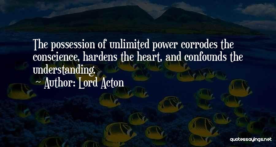 Lord Acton Quotes: The Possession Of Unlimited Power Corrodes The Conscience, Hardens The Heart, And Confounds The Understanding.