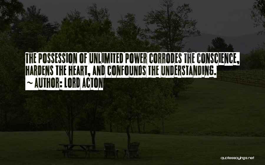 Lord Acton Quotes: The Possession Of Unlimited Power Corrodes The Conscience, Hardens The Heart, And Confounds The Understanding.