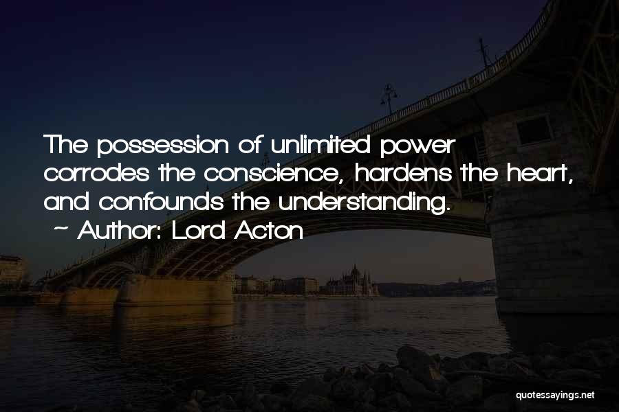 Lord Acton Quotes: The Possession Of Unlimited Power Corrodes The Conscience, Hardens The Heart, And Confounds The Understanding.