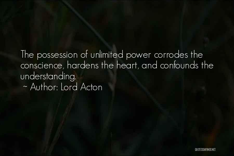 Lord Acton Quotes: The Possession Of Unlimited Power Corrodes The Conscience, Hardens The Heart, And Confounds The Understanding.