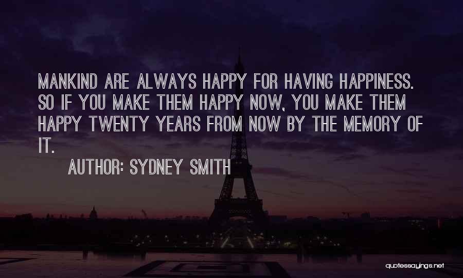 Sydney Smith Quotes: Mankind Are Always Happy For Having Happiness. So If You Make Them Happy Now, You Make Them Happy Twenty Years