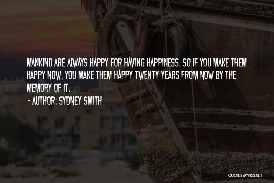 Sydney Smith Quotes: Mankind Are Always Happy For Having Happiness. So If You Make Them Happy Now, You Make Them Happy Twenty Years