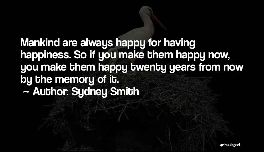 Sydney Smith Quotes: Mankind Are Always Happy For Having Happiness. So If You Make Them Happy Now, You Make Them Happy Twenty Years